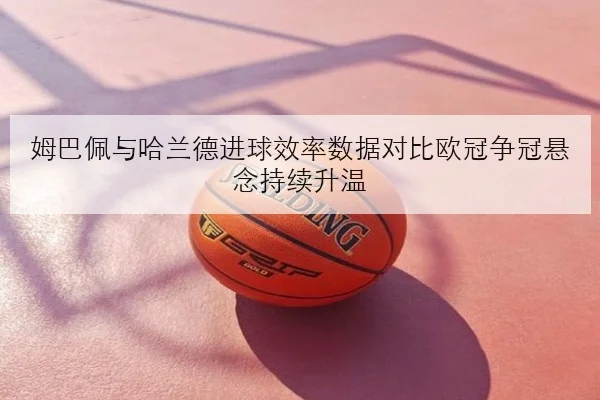 姆巴佩与哈兰德进球效率数据对比欧冠争冠悬念持续升温